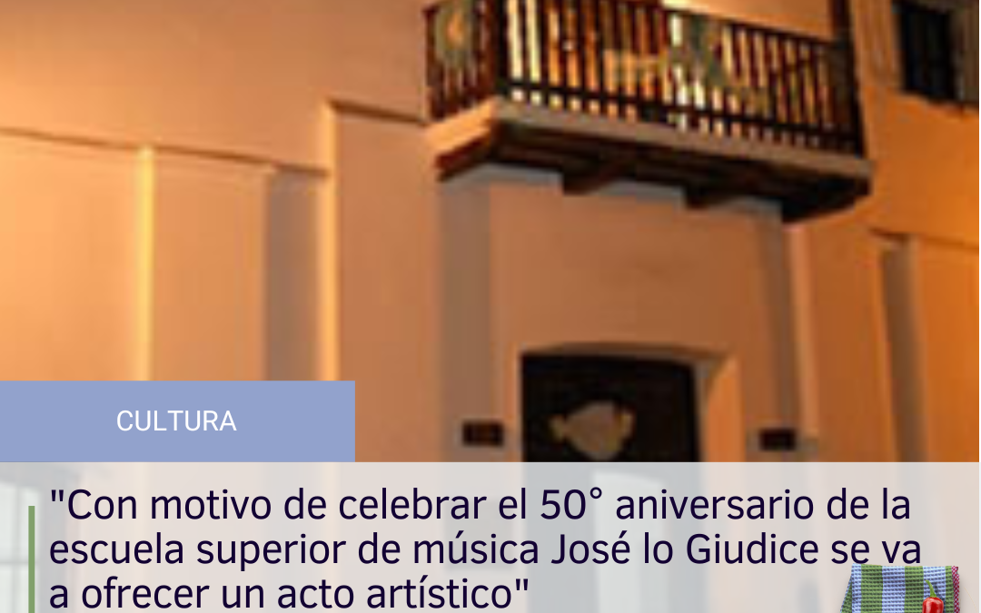 “Con motivo de celebrar el 50° aniversario de la escuela superior de música José lo Giudice se va a ofrecer un acto artístico”