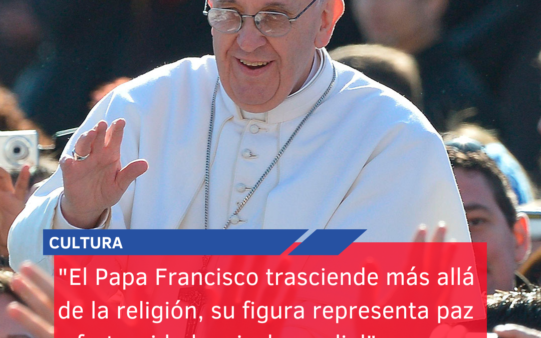 “El Papa Francisco trasciende más allá de la religión, su figura representa paz y fraternidad a nivel mundial”