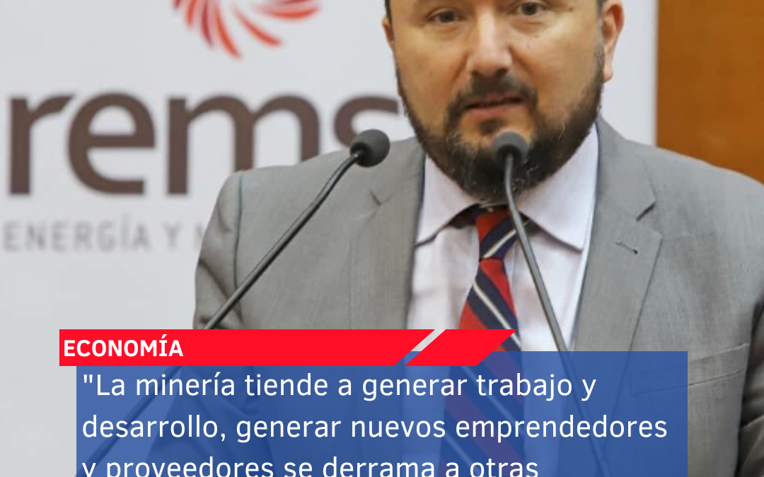“La minería tiende a generar trabajo y desarrollo, generar nuevos emprendedores y proveedores se derrama a otras actividades”